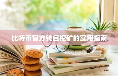 比特币官方钱包挖矿的实用指南