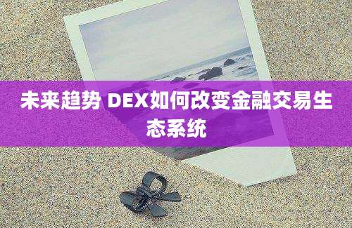 未来趋势 DEX如何改变金融交易生态系统