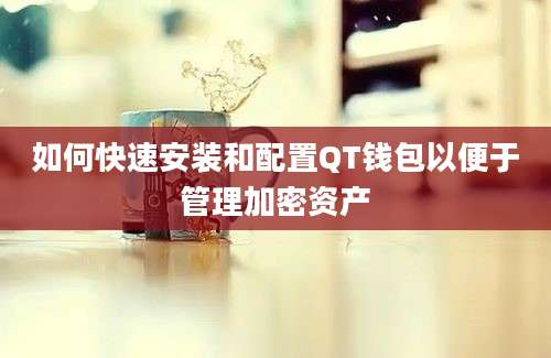 如何快速安装和配置QT钱包以便于管理加密资产