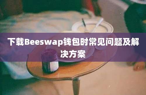 下载Beeswap钱包时常见问题及解决方案