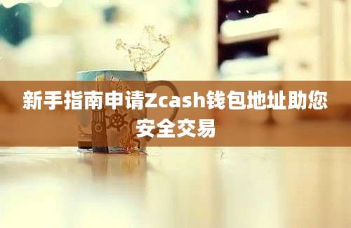 新手指南申请Zcash钱包地址助您安全交易