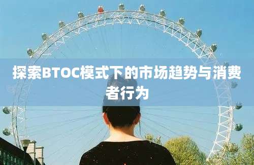 探索BTOC模式下的市场趋势与消费者行为