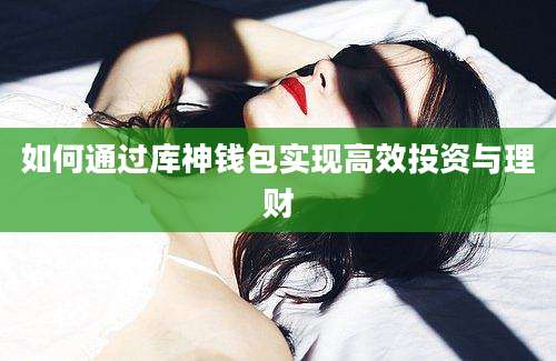 如何通过库神钱包实现高效投资与理财