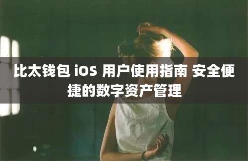 比太钱包 iOS 用户使用指南 安全便捷的数字资产管理