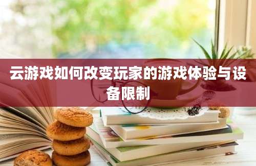 云游戏如何改变玩家的游戏体验与设备限制