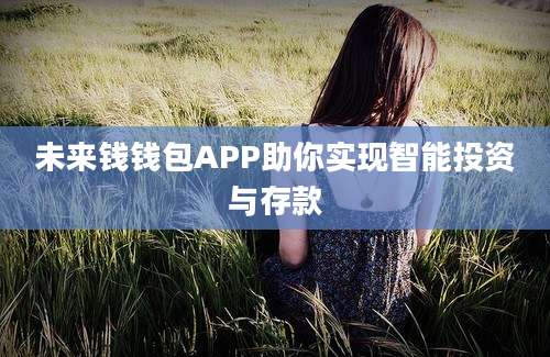 未来钱钱包APP助你实现智能投资与存款