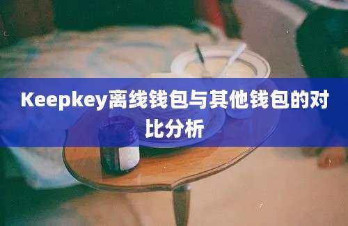 Keepkey离线钱包与其他钱包的对比分析