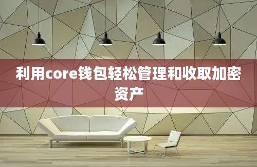 利用core钱包轻松管理和收取加密资产